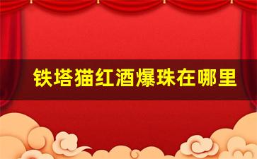 铁塔猫红酒爆珠在哪里买-铁塔猫红酒爆跟水果爆哪个好抽