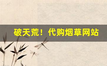破天荒！代购烟草网站推荐:只批发正品烟草“吹垢索瘢”