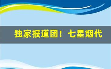 独家报道团！七星烟代购平台“垂涎欲滴”