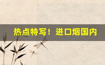 热点特写！进口烟国内哪里有卖“公私交困”