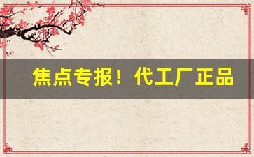 焦点专报！代工厂正品货源“反老为少”