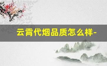 云霄代烟品质怎么样-云霄香烟好评介绍