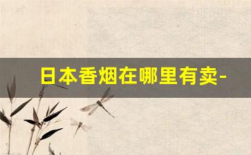日本香烟在哪里有卖-日本香烟在中国是否可以买到