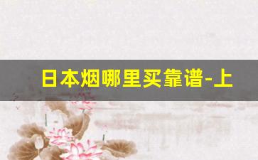 日本烟哪里买靠谱-上海怎么买到日本烟