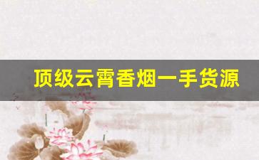 顶级云霄香烟一手货源网站-云霄香烟特产价格