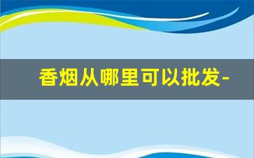 香烟从哪里可以批发-香烟到哪里有卖的