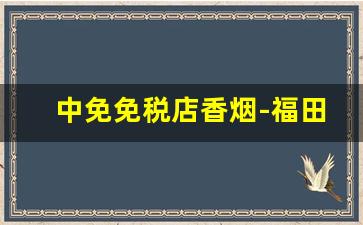 中免免税店香烟-福田口岸免税店烟酒价格