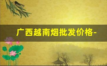 广西越南烟批发价格-越南进口烟图片价格表