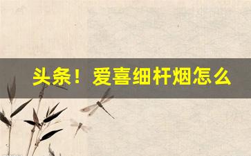 头条！爱喜细杆烟怎么样“闭月羞花”