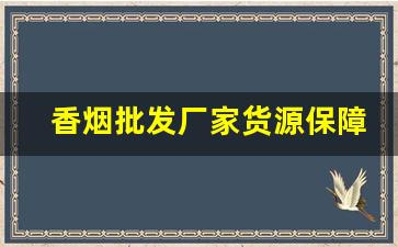 香烟批发厂家货源保障-香烟供货商联系方式