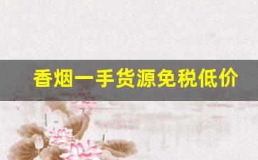 香烟一手货源免税低价批发-便宜免税烟一手批发