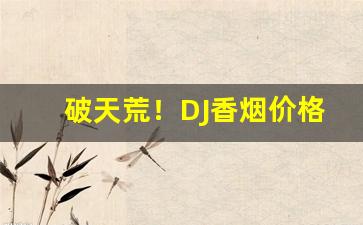 破天荒！DJ香烟价格表“辍毫栖牍”