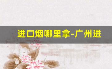 进口烟哪里拿-广州进口烟哪里买