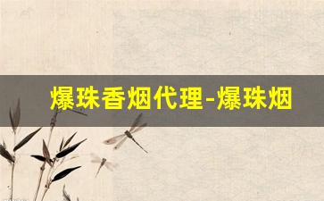 爆珠香烟代理-爆珠烟官网