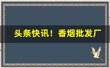 头条快讯！香烟批发厂家一手香烟“苍翠欲滴”