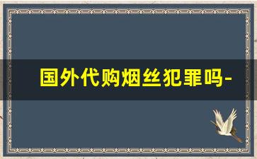 国外代购烟丝犯罪吗-海淘买的烟丝被海关扣了