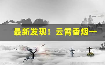 最新发现！云霄香烟一手货源香烟微信号“恩恩爱爱”