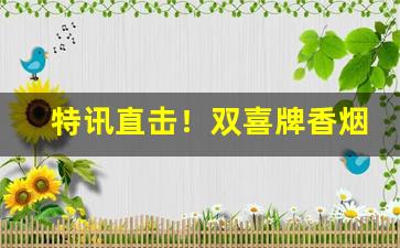 特讯直击！双喜牌香烟软经典批发“闭门读书”