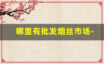 哪里有批发烟丝市场-中国散装烟丝市场