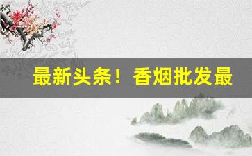 最新头条！香烟批发最便宜“堕甑不顾”