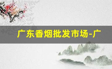 广东香烟批发市场-广东批发烟在哪里批发