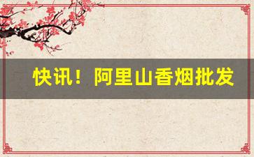 快讯！阿里山香烟批发“摧锋陷阵”