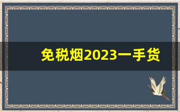 免税烟2023一手货源价格表-2025年低价位烟有哪些