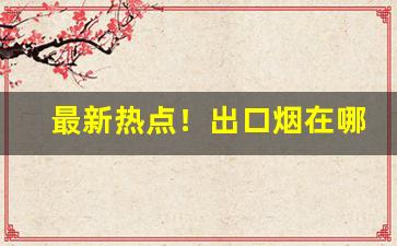 最新热点！出口烟在哪里买的到“大辂椎轮”