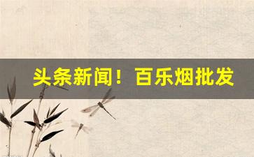 头条新闻！百乐烟批发价多少钱一条“绠短汲深”