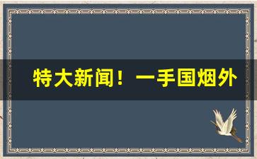 特大新闻！一手国烟外烟雪茄免费代理“不食马肝”
