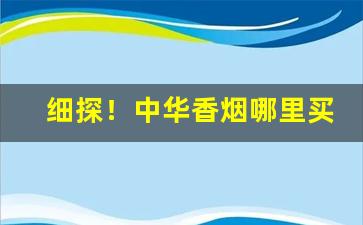 细探！中华香烟哪里买比较正宗“叠岭层峦”
