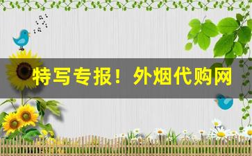 特写专报！外烟代购网app链接“哀天叫地”