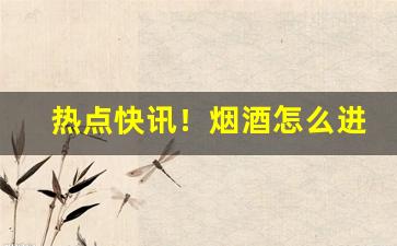 热点快讯！烟酒怎么进货渠道“吹垢索瘢”
