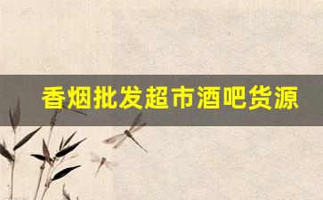 香烟批发超市酒吧货源-烟酒超市批发烟
