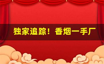 独家追踪！香烟一手厂商批发专注质量“铁树开花”