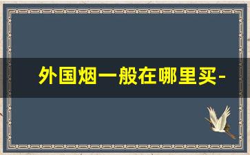 外国烟一般在哪里买-外国烟有什么途径可以购买