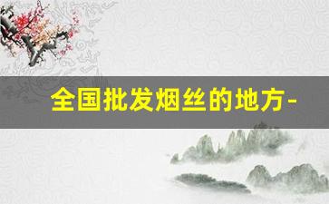 全国批发烟丝的地方-手卷烟烟丝一包多少钱