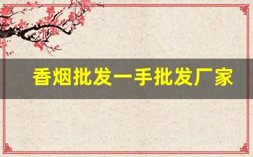 香烟批发一手批发厂家-烟厂直销批发