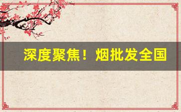 深度聚焦！烟批发全国货到付款价格最低“寸步不让”