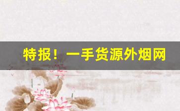 特报！一手货源外烟网购网站“超世之功”