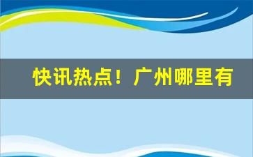 快讯热点！广州哪里有烟草卖“璧坐玑驰”