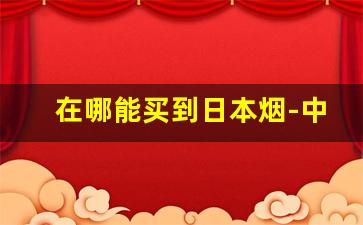在哪能买到日本烟-中国在哪能买日本的烟