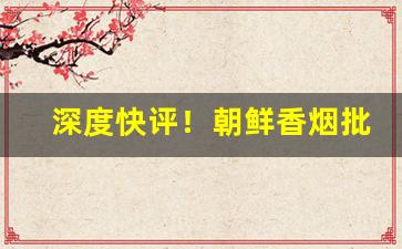 深度快评！朝鲜香烟批发一手货源“赤马劫”