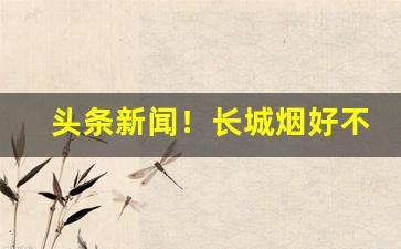 头条新闻！长城烟好不好卖“宾客如云”