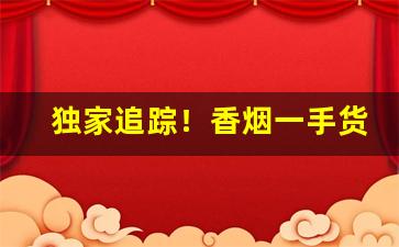 独家追踪！香烟一手货到付款批发厂家“无所不包”
