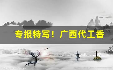 专报特写！广西代工香烟是真的吗“春雨如油”