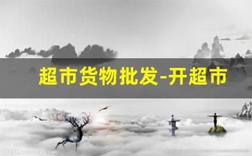 超市货物批发-开超市进货最全清单