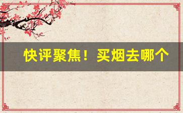 快评聚焦！买烟去哪个网站“扯鸡骂狗”