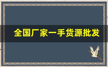 全国厂家一手货源批发网站-全国批发源头工厂一手货源