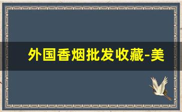 外国香烟批发收藏-美国商店香烟价格